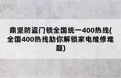 鼎坚防盗门锁全国统一400热线(全国400热线助你解锁家电维修难题)