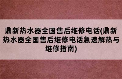鼎新热水器全国售后维修电话(鼎新热水器全国售后维修电话急速解热与维修指南)