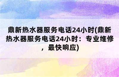 鼎新热水器服务电话24小时(鼎新热水器服务电话24小时：专业维修，最快响应)