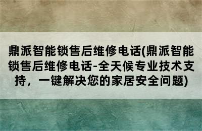 鼎派智能锁售后维修电话(鼎派智能锁售后维修电话-全天候专业技术支持，一键解决您的家居安全问题)