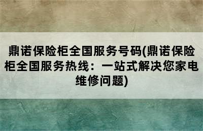 鼎诺保险柜全国服务号码(鼎诺保险柜全国服务热线：一站式解决您家电维修问题)