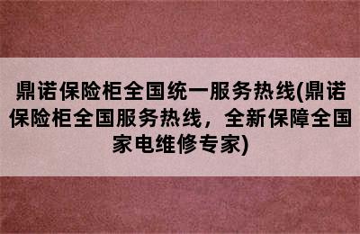 鼎诺保险柜全国统一服务热线(鼎诺保险柜全国服务热线，全新保障全国家电维修专家)