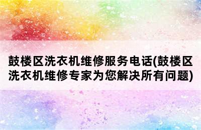 鼓楼区洗衣机维修服务电话(鼓楼区洗衣机维修专家为您解决所有问题)