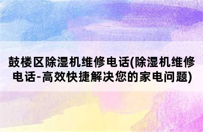 鼓楼区除湿机维修电话(除湿机维修电话-高效快捷解决您的家电问题)