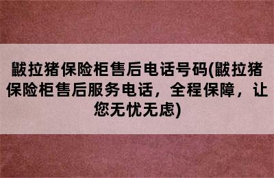 鼥拉猪保险柜售后电话号码(鼥拉猪保险柜售后服务电话，全程保障，让您无忧无虑)