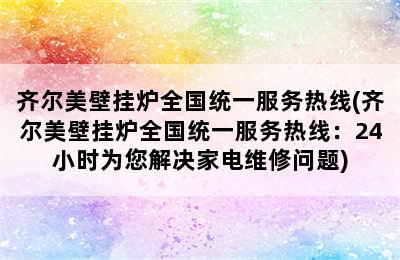 齐尔美壁挂炉全国统一服务热线(齐尔美壁挂炉全国统一服务热线：24小时为您解决家电维修问题)