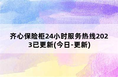 齐心保险柜24小时服务热线2023已更新(今日-更新)