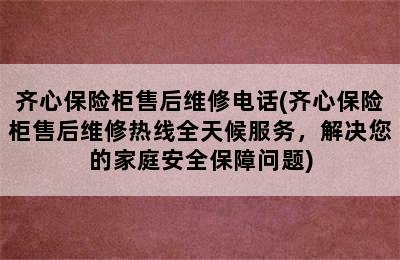 齐心保险柜售后维修电话(齐心保险柜售后维修热线全天候服务，解决您的家庭安全保障问题)