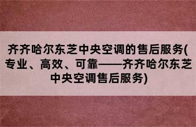 齐齐哈尔东芝中央空调的售后服务(专业、高效、可靠——齐齐哈尔东芝中央空调售后服务)