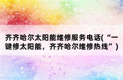 齐齐哈尔太阳能维修服务电话(“一键修太阳能，齐齐哈尔维修热线”)