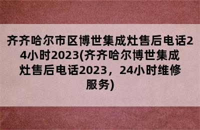 齐齐哈尔市区博世集成灶售后电话24小时2023(齐齐哈尔博世集成灶售后电话2023，24小时维修服务)