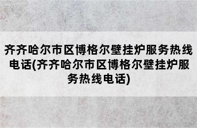 齐齐哈尔市区博格尔壁挂炉服务热线电话(齐齐哈尔市区博格尔壁挂炉服务热线电话)