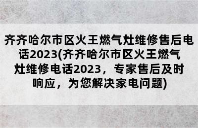 齐齐哈尔市区火王燃气灶维修售后电话2023(齐齐哈尔市区火王燃气灶维修电话2023，专家售后及时响应，为您解决家电问题)