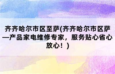 齐齐哈尔市区至萨(齐齐哈尔市区萨—产品家电维修专家，服务贴心省心放心！)