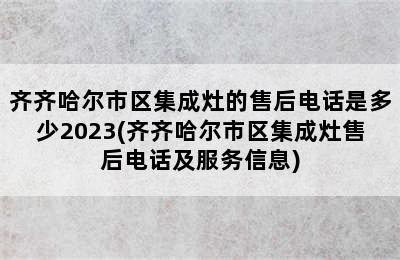 齐齐哈尔市区集成灶的售后电话是多少2023(齐齐哈尔市区集成灶售后电话及服务信息)