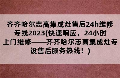 齐齐哈尔志高集成灶售后24h维修专线2023(快速响应，24小时上门维修——齐齐哈尔志高集成灶专设售后服务热线！)