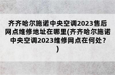 齐齐哈尔施诺中央空调2023售后网点维修地址在哪里(齐齐哈尔施诺中央空调2023维修网点在何处？)