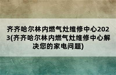 齐齐哈尔林内燃气灶维修中心2023(齐齐哈尔林内燃气灶维修中心解决您的家电问题)