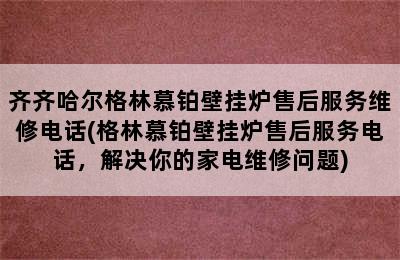 齐齐哈尔格林慕铂壁挂炉售后服务维修电话(格林慕铂壁挂炉售后服务电话，解决你的家电维修问题)