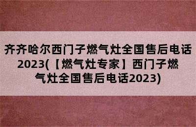 齐齐哈尔西门子燃气灶全国售后电话2023(【燃气灶专家】西门子燃气灶全国售后电话2023)