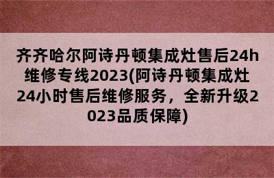 齐齐哈尔阿诗丹顿集成灶售后24h维修专线2023(阿诗丹顿集成灶24小时售后维修服务，全新升级2023品质保障)