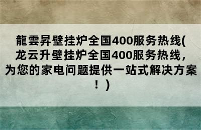 龍雲昇壁挂炉全国400服务热线(龙云升壁挂炉全国400服务热线，为您的家电问题提供一站式解决方案！)