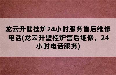 龙云升壁挂炉24小时服务售后维修电话(龙云升壁挂炉售后维修，24小时电话服务)