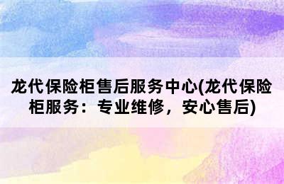 龙代保险柜售后服务中心(龙代保险柜服务：专业维修，安心售后)