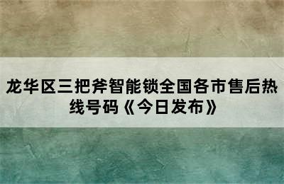 龙华区三把斧智能锁全国各市售后热线号码《今日发布》