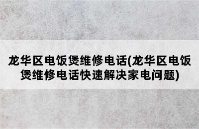 龙华区电饭煲维修电话(龙华区电饭煲维修电话快速解决家电问题)