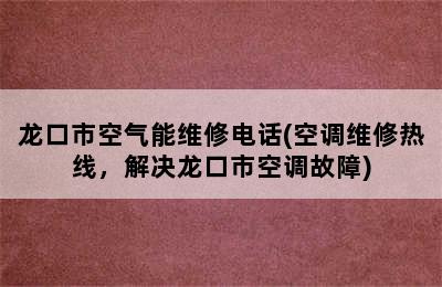 龙口市空气能维修电话(空调维修热线，解决龙口市空调故障)