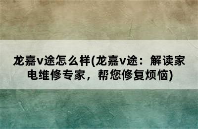 龙嘉v途怎么样(龙嘉v途：解读家电维修专家，帮您修复烦恼)