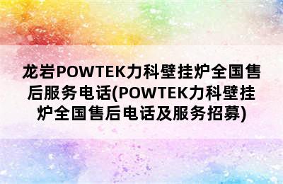 龙岩POWTEK力科壁挂炉全国售后服务电话(POWTEK力科壁挂炉全国售后电话及服务招募)