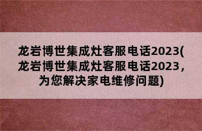 龙岩博世集成灶客服电话2023(龙岩博世集成灶客服电话2023，为您解决家电维修问题)