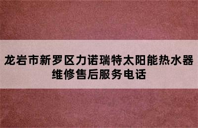 龙岩市新罗区力诺瑞特太阳能热水器维修售后服务电话