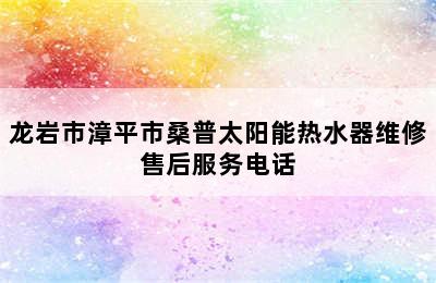 龙岩市漳平市桑普太阳能热水器维修售后服务电话