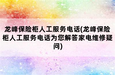 龙峰保险柜人工服务电话(龙峰保险柜人工服务电话为您解答家电维修疑问)