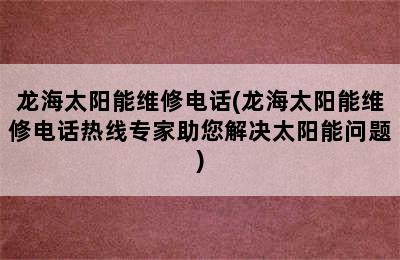 龙海太阳能维修电话(龙海太阳能维修电话热线专家助您解决太阳能问题)