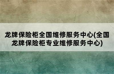 龙牌保险柜全国维修服务中心(全国龙牌保险柜专业维修服务中心)