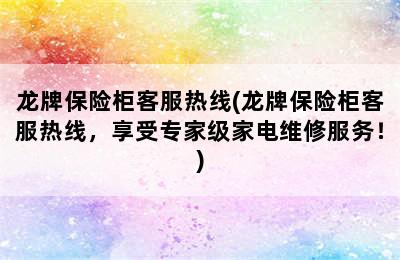 龙牌保险柜客服热线(龙牌保险柜客服热线，享受专家级家电维修服务！)