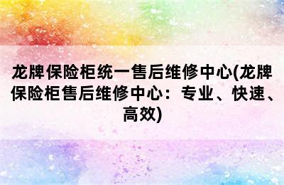 龙牌保险柜统一售后维修中心(龙牌保险柜售后维修中心：专业、快速、高效)