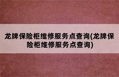 龙牌保险柜维修服务点查询(龙牌保险柜维修服务点查询)