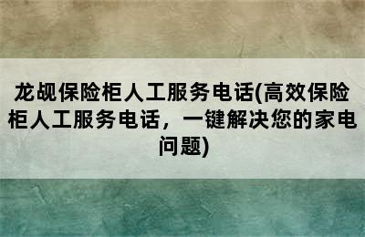 龙觇保险柜人工服务电话(高效保险柜人工服务电话，一键解决您的家电问题)