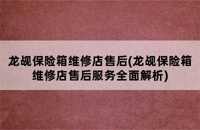 龙觇保险箱维修店售后(龙觇保险箱维修店售后服务全面解析)