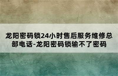 龙阳密码锁24小时售后服务维修总部电话-龙阳密码锁输不了密码