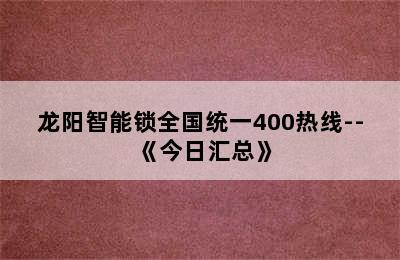 龙阳智能锁全国统一400热线--《今日汇总》