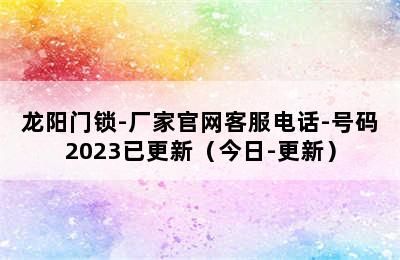 龙阳门锁-厂家官网客服电话-号码2023已更新（今日-更新）