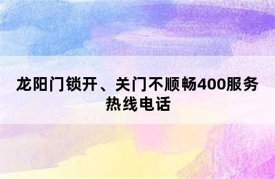 龙阳门锁开、关门不顺畅400服务热线电话