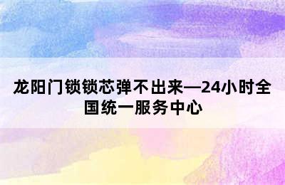 龙阳门锁锁芯弹不出来—24小时全国统一服务中心