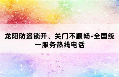 龙阳防盗锁开、关门不顺畅-全国统一服务热线电话